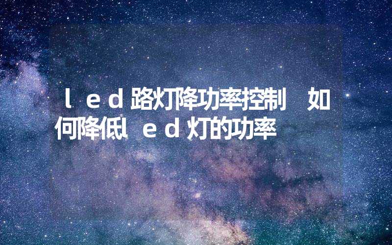 led路灯降功率控制 如何降低led灯的功率